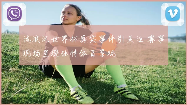 流浪汉世界杯真实事件引关注 赛事现场呈现独特体育景观