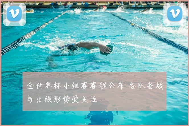 全世界杯小组赛赛程公布 各队备战与出线形势受关注