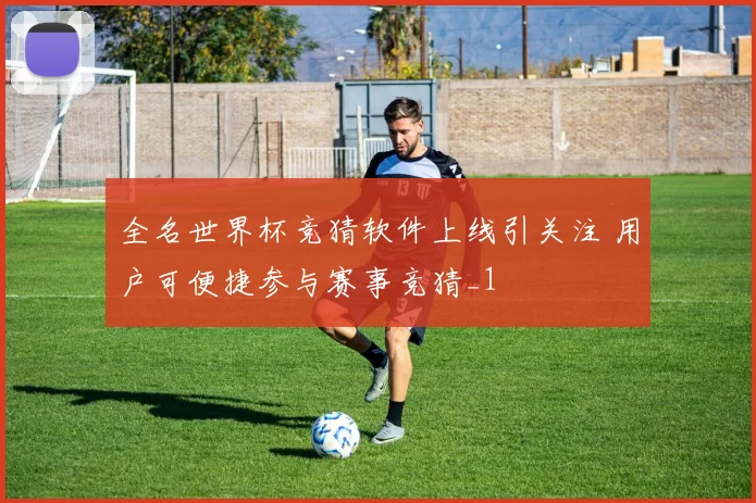 全名世界杯竞猜软件上线引关注 用户可便捷参与赛事竞猜_1