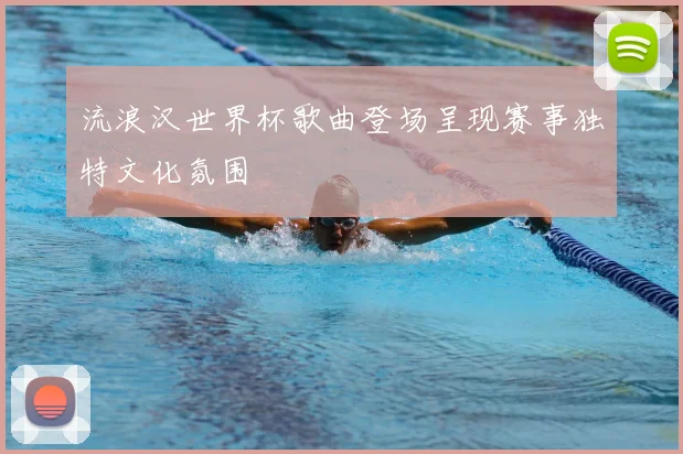 流浪汉世界杯歌曲登场呈现赛事独特文化氛围