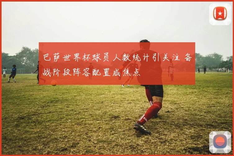 巴萨世界杯球员人数统计引关注 备战阶段阵容配置成焦点