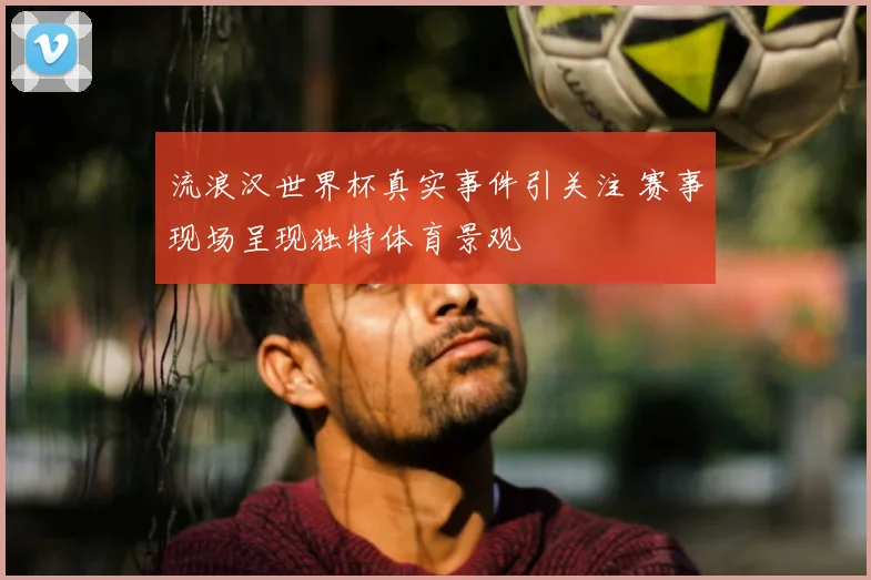 流浪汉世界杯真实事件引关注 赛事现场呈现独特体育景观