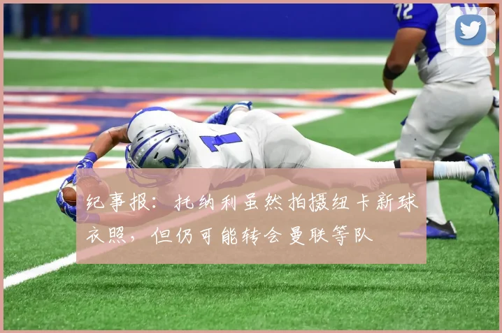纪事报:托纳利虽然拍摄纽卡新球衣照,但仍可能转会曼联等队