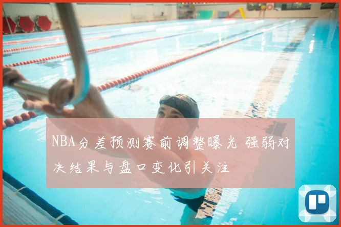 NBA分差预测赛前调整曝光 强弱对决结果与盘口变化引关注