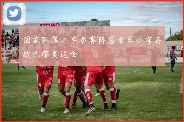 国家队第二季参赛阵容名单公布备战巴黎奥运会