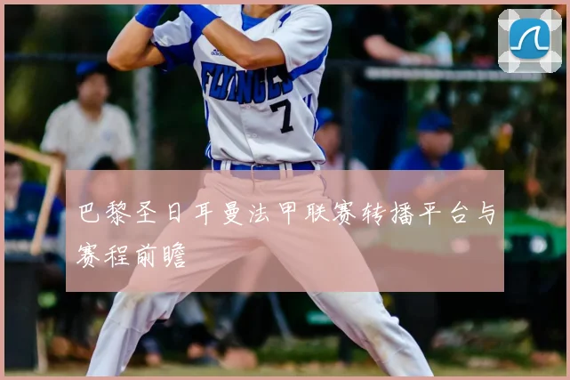 巴黎圣日耳曼法甲联赛转播平台与赛程前瞻