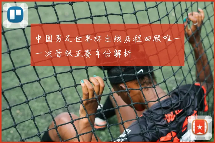 中国男足世界杯出线历程回顾唯一一次晋级正赛年份解析