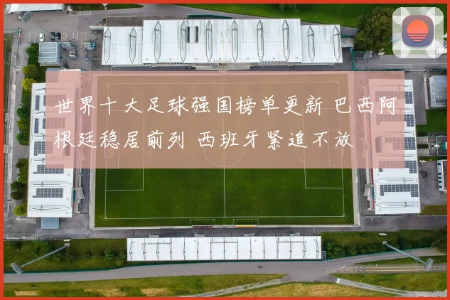 世界十大足球强国榜单更新 巴西阿根廷稳居前列 西班牙紧追不放