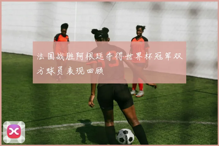 法国战胜阿根廷夺得世界杯冠军双方球员表现回顾