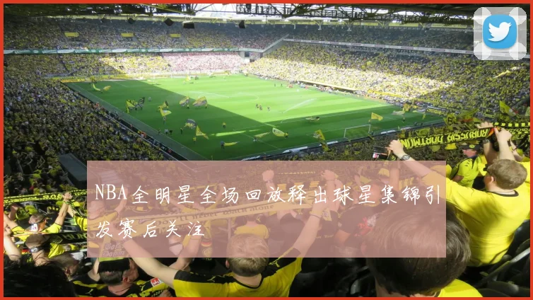 NBA全明星全场回放释出球星集锦引发赛后关注