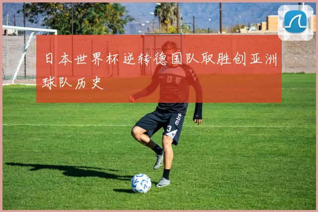 日本世界杯逆转德国队取胜创亚洲球队历史