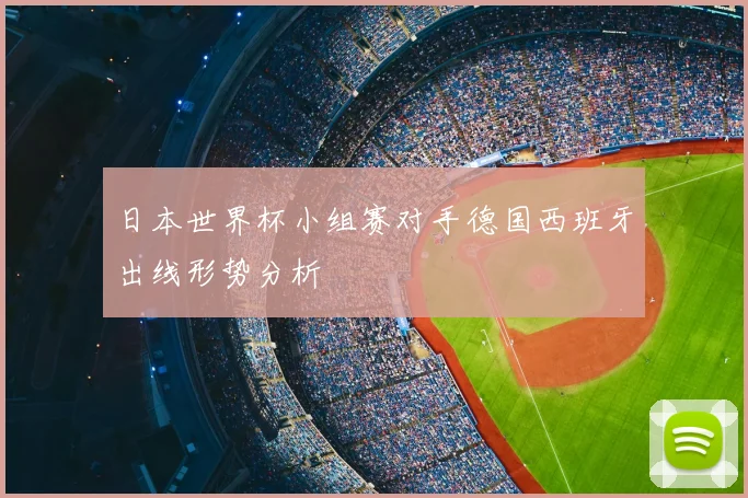 日本世界杯小组赛对手德国西班牙出线形势分析