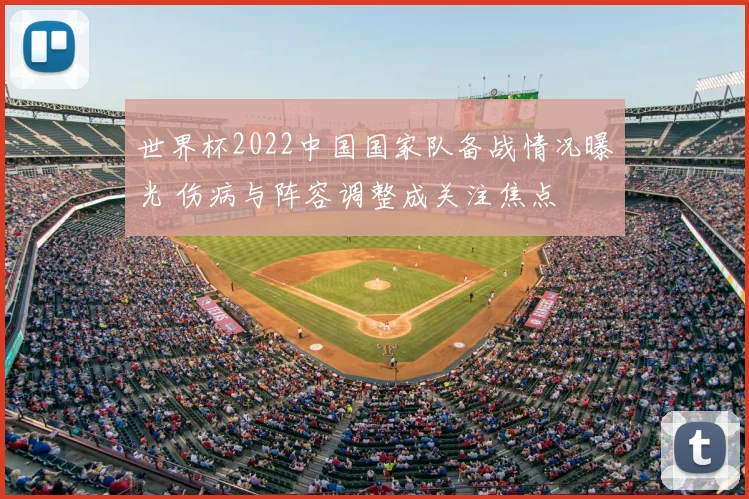 世界杯2022中国国家队备战情况曝光 伤病与阵容调整成关注焦点