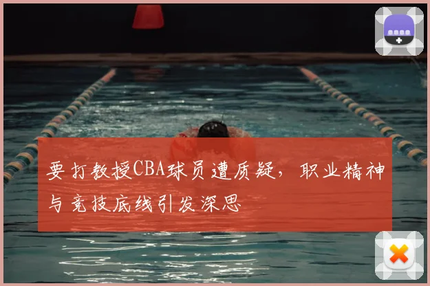 要打教授CBA球员遭质疑，职业精神与竞技底线引发深思