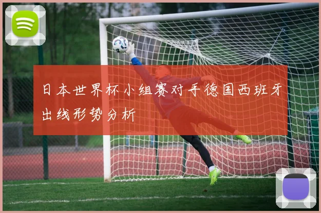 日本世界杯小组赛对手德国西班牙出线形势分析
