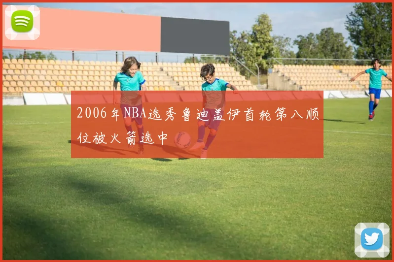 2006年NBA选秀鲁迪盖伊首轮第八顺位被火箭选中