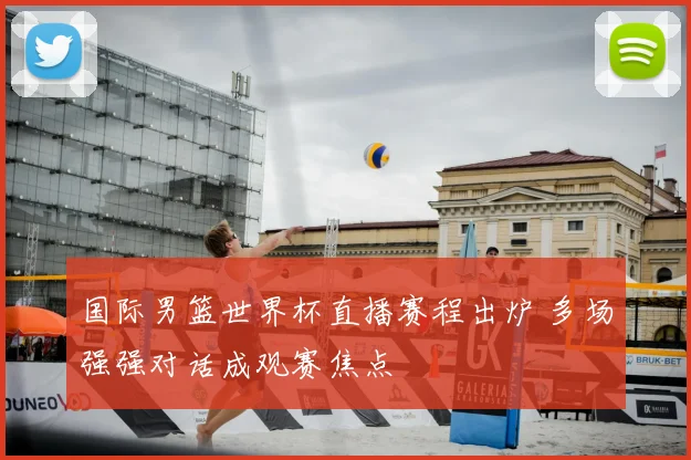 国际男篮世界杯直播赛程出炉 多场强强对话成观赛焦点