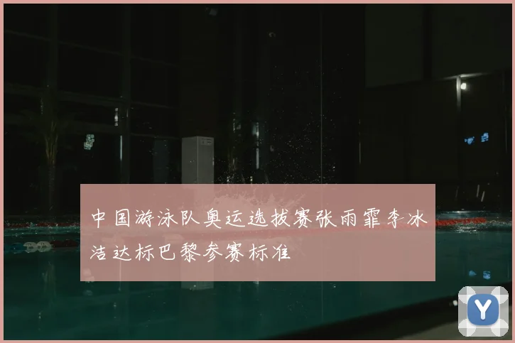 中国游泳队奥运选拔赛张雨霏李冰洁达标巴黎参赛标准