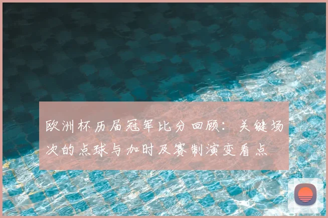 欧洲杯历届冠军比分回顾：关键场次的点球与加时及赛制演变看点