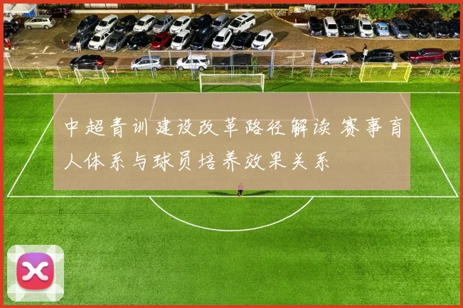 中超青训建设改革路径解读 赛事育人体系与球员培养效果关系