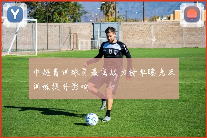 中超青训球员最高战力榜单曝光及训练提升影响