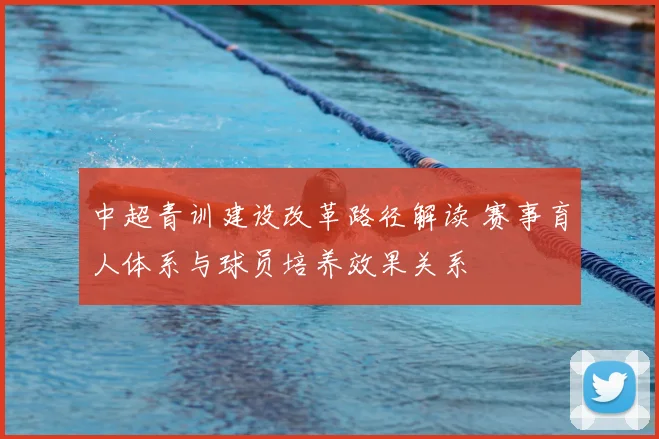 中超青训建设改革路径解读 赛事育人体系与球员培养效果关系