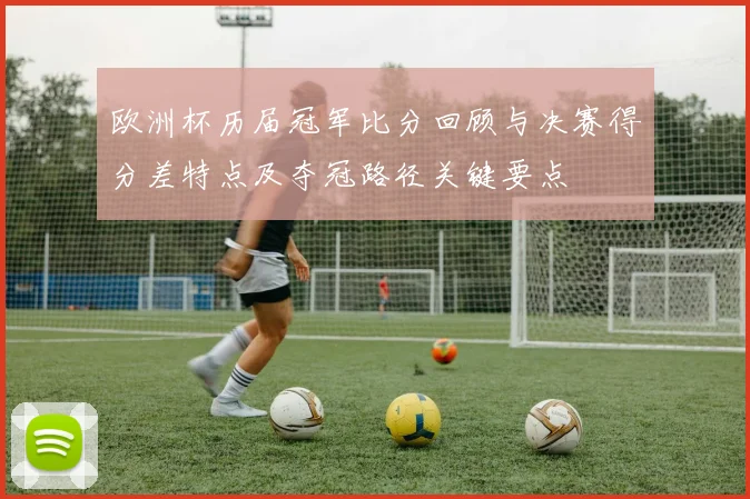 欧洲杯历届冠军比分回顾与决赛得分差特点及夺冠路径关键要点