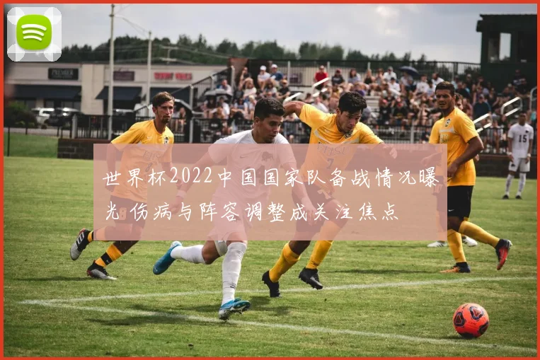 世界杯2022中国国家队备战情况曝光 伤病与阵容调整成关注焦点