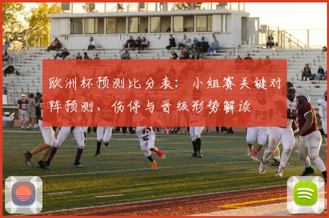 欧洲杯预测比分表：小组赛关键对阵预测、伤停与晋级形势解读