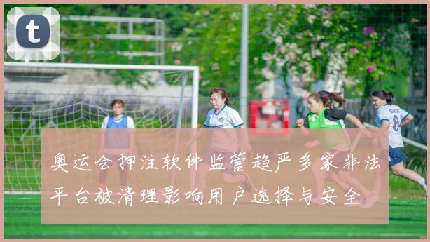 奥运会押注软件监管趋严多家非法平台被清理影响用户选择与安全