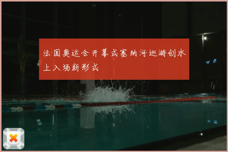 法国奥运会开幕式塞纳河巡游创水上入场新形式