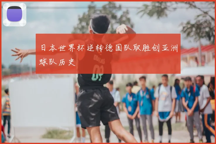 日本世界杯逆转德国队取胜创亚洲球队历史