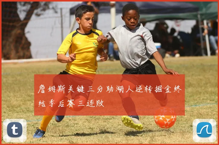 詹姆斯关键三分助湖人逆转掘金终结季后赛三连败