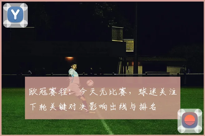 欧冠赛程:今天无比赛,球迷关注下轮关键对决影响出线与排名