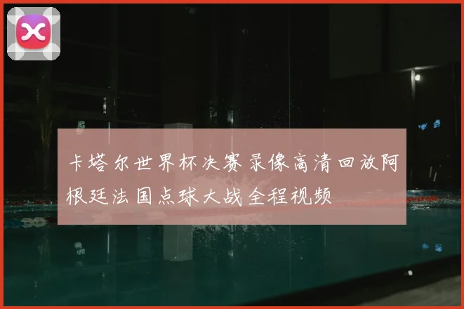 卡塔尔世界杯决赛录像高清回放阿根廷法国点球大战全程视频
