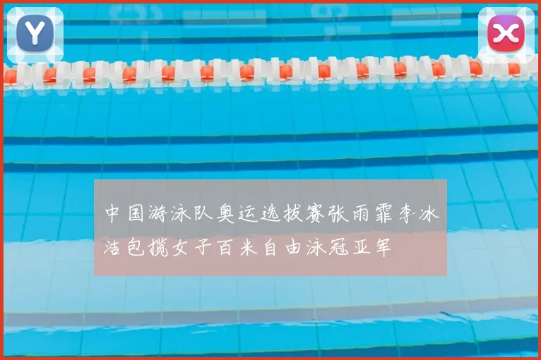 中国游泳队奥运选拔赛张雨霏李冰洁包揽女子百米自由泳冠亚军