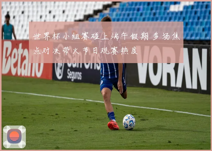 世界杯小组赛碰上端午假期 多场焦点对决带火节日观赛热度
