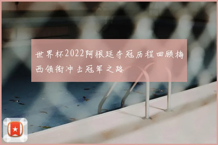 世界杯2022阿根廷夺冠历程回顾梅西领衔冲击冠军之路