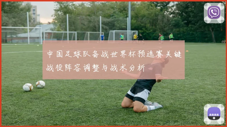 中国足球队备战世界杯预选赛关键战役阵容调整与战术分析