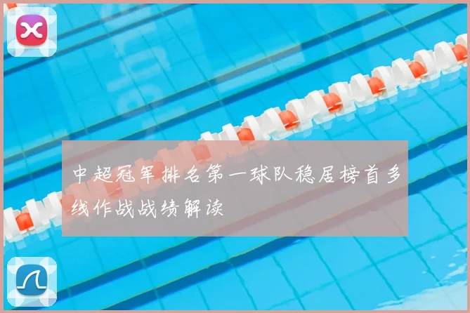 中超冠军排名第一球队稳居榜首多线作战战绩解读