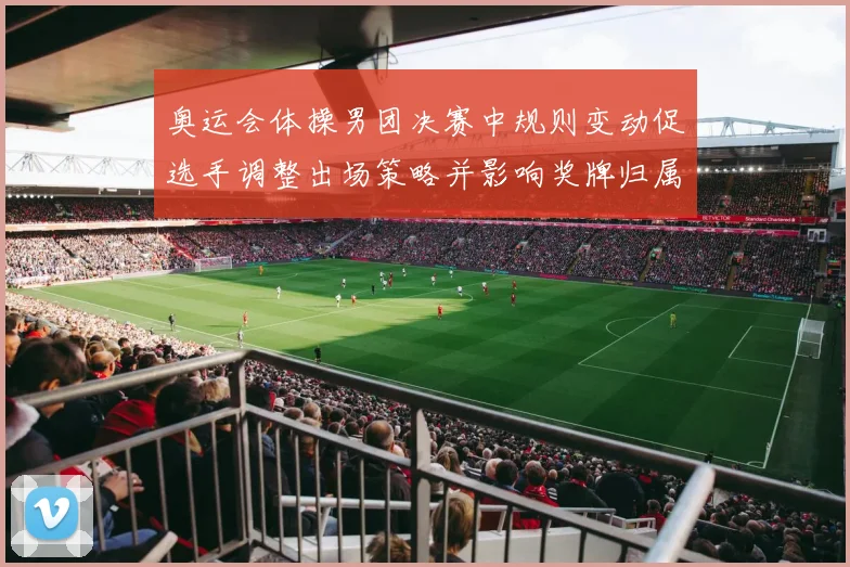 奥运会体操男团决赛中规则变动促选手调整出场策略并影响奖牌归属