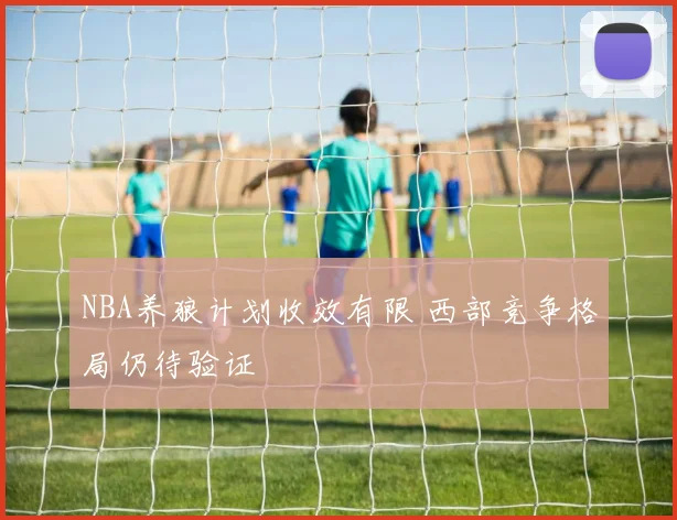 NBA养狼计划收效有限 西部竞争格局仍待验证