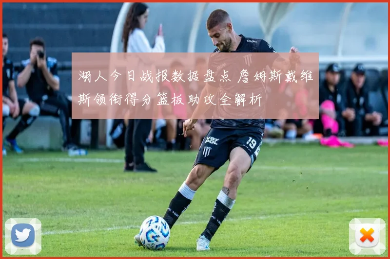 湖人今日战报数据盘点 詹姆斯戴维斯领衔得分篮板助攻全解析