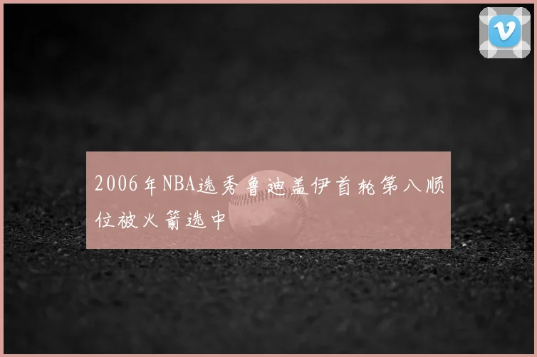 2006年NBA选秀鲁迪盖伊首轮第八顺位被火箭选中