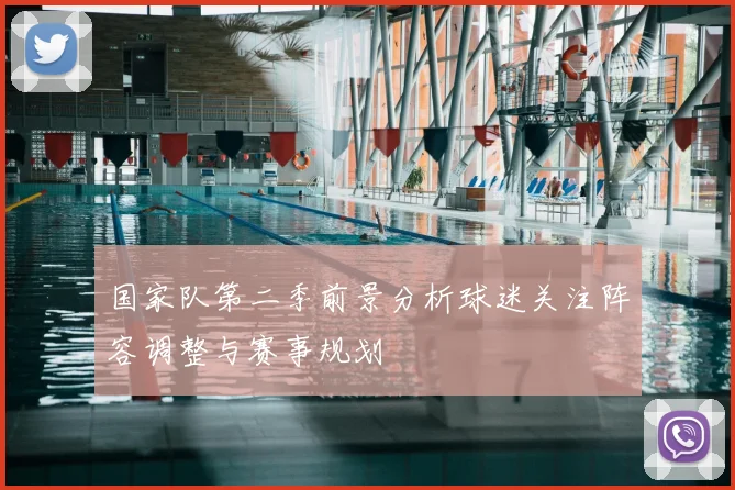 国家队第二季前景分析球迷关注阵容调整与赛事规划