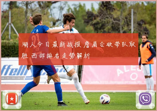 湖人今日最新战报 詹眉合砍带队取胜 西部排名走势解析