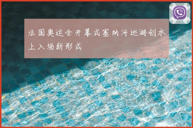 法国奥运会开幕式塞纳河巡游创水上入场新形式