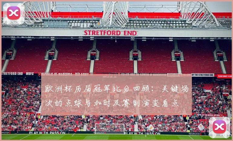 欧洲杯历届冠军比分回顾：关键场次的点球与加时及赛制演变看点