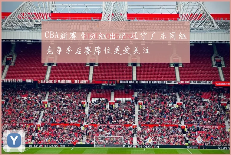 CBA新赛季分组出炉 辽宁广东同组竞争季后赛席位更受关注