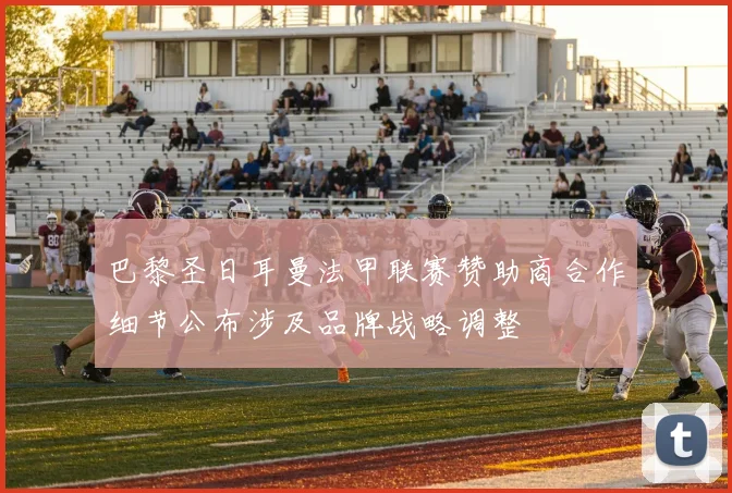 巴黎圣日耳曼法甲联赛赞助商合作细节公布涉及品牌战略调整